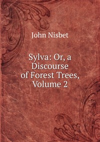 John Nisbet - «Sylva: Or, a Discourse of Forest Trees, Volume 2»