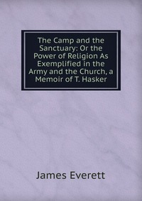 James Everett - «The Camp and the Sanctuary: Or the Power of Religion As Exemplified in the Army and the Church, a Memoir of T. Hasker»