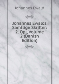Johannes Ewald - «Johannes Ewalds Samtlige Skrifter: 2. Opl, Volume 2 (Danish Edition)»