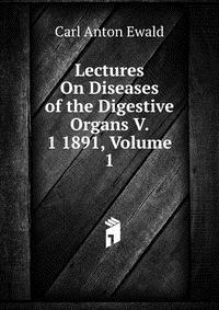 Carl Anton Ewald - «Lectures On Diseases of the Digestive Organs V. 1 1891, Volume 1»