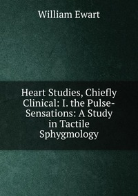 William Ewart - «Heart Studies, Chiefly Clinical: I. the Pulse-Sensations: A Study in Tactile Sphygmology»