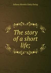 Juliana Horatia Gatty Ewing - «The story of a short life;»