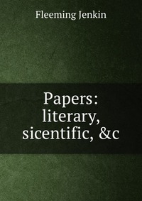 Fleeming Jenkin - «Papers: literary, sicentific, &c»