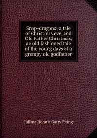 Juliana Horatia Gatty Ewing - «Snap-dragons: a tale of Christmas eve, and Old Father Christmas, an old fashioned tale of the young days of a grumpy old godfather»
