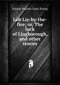 Juliana Horatia Gatty Ewing - «Lob Lie-by-the-fire; or, The luck of Lingborough, and other stories»