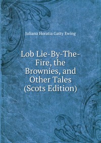 Juliana Horatia Gatty Ewing - «Lob Lie-By-The-Fire, the Brownies, and Other Tales (Scots Edition)»