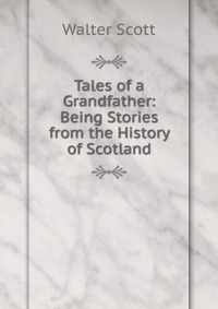 Walter Scott - «Tales of a Grandfather: Being Stories from the History of Scotland»