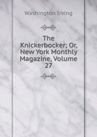 Washington Irving - «The Knickerbocker; Or, New York Monthly Magazine, Volume 27»