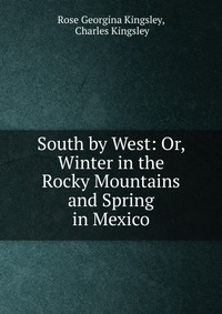 Charles Kingsley - «South by West: Or, Winter in the Rocky Mountains and Spring in Mexico»