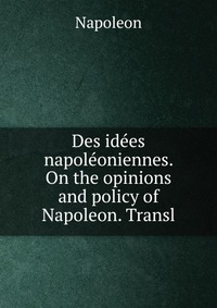 Des idees napoleoniennes. On the opinions and policy of Napoleon. Transl