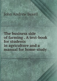 The business side of farming . A text-book for students in agriculture and a manual for home-study