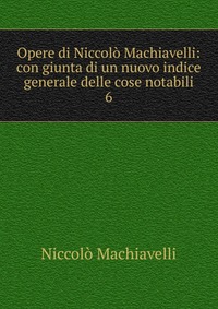 Machiavelli Niccolo - «Opere di Niccolo Machiavelli»