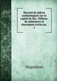 Napoleon - «Recueil de pieces authentiques sur le captif de Ste.-Helene»