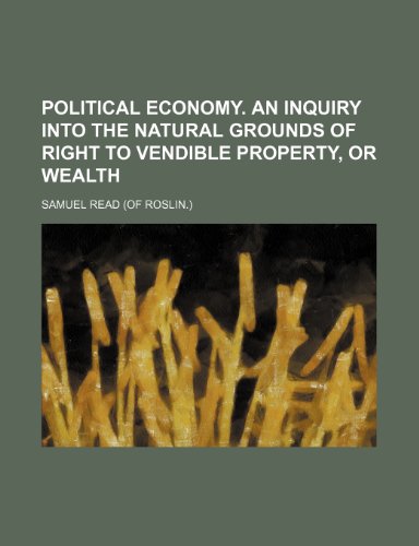 Political economy. An inquiry into the natural grounds of right to vendible property, or wealth