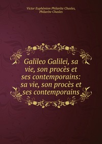 Victor Euphemion Philarete Chasles, Philarete Chasles - «Galileo Galilei, sa vie, son proces et ses contemporains: sa vie, son proces et ses contemporains»