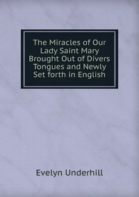 Evelyn Underhill - «The Miracles of Our Lady Saint Mary Brought Out of Divers Tongues and Newly Set forth in English»