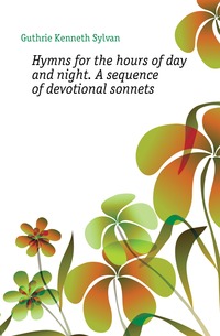Hymns for the hours of day and night. A sequence of devotional sonnets