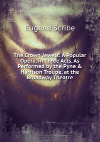 The Crown Jewels: A Popular Opera, in Three Acts, As Performed by the Pyne & Harrison Troupe, at the Broadway Theatre