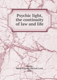 Maud Eugenia Barrock Lord Drake - «Psychic light, the continuity of law and life»