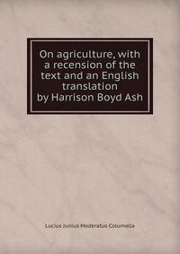 On agriculture, with a recension of the text and an English translation by Harrison Boyd Ash