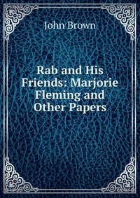John Brown - «Rab and His Friends: Marjorie Fleming and Other Papers»
