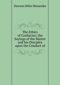 The Ethics of Confucius; the Sayings of the Master and his Disciples upon the Conduct of