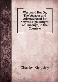 Charles Kingsley - «Westward Ho: Or, The Voyages and Adventures of Sir Amyas Leigh, Knight, of Burrough, in the County o»
