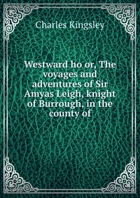 Charles Kingsley - «Westward ho or, The voyages and adventures of Sir Amyas Leigh, knight of Burrough, in the county of»