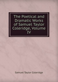 The Poetical and Dramatic Works of Samuel Taylor Coleridge, Volume IV