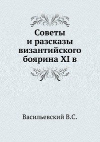В. С. Васильевский - «Советы и рассказы византийского боярина XI века»
