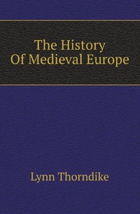 L. Thorndike - «The History Of Medieval Europe»