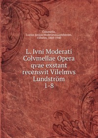 Lucius Junius Moderatus Columella - «L. Ivni Moderati Colvmellae Opera qvae exstant recensvit Vilelmvs Lundstrom»