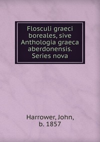 John Harrower - «Flosculi graeci boreales, sive Anthologia graeca aberdonensis. Series nova»