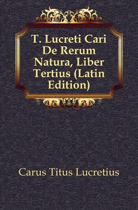 Carus Titus Lucretius - «T. Lucreti Cari De Rerum Natura, Liber Tertius (Latin Edition)»