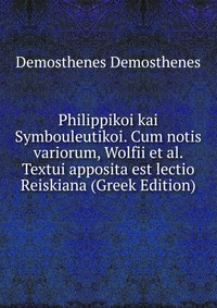 Philippikoi kai Symbouleutikoi. Cum notis variorum, Wolfii et al. Textui apposita est lectio Reiskiana (Greek Edition)