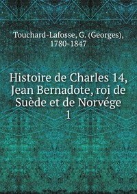 Georges Touchard-Lafosse - «Histoire de Charles 14, Jean Bernadote, roi de Suede et de Norvege»