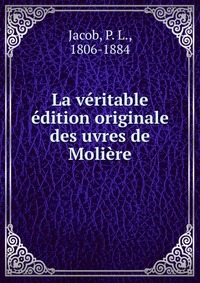 P. L. Jacob - «La veritable edition originale des uvres de Moliere»