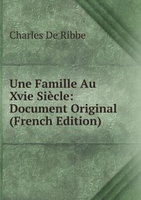 Charles de Ribbe - «Une Famille Au Xvie Siecle: Document Original (French Edition)»