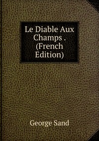 George Sand - «Le Diable Aux Champs . (French Edition)»