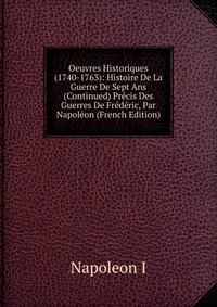 I. Napoleon - «Oeuvres Historiques (1740-1763): Histoire De La Guerre De Sept Ans (Continued) Precis Des Guerres De Frederic, Par Napoleon (French Edition)»