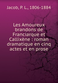 P. L. Jacob - «Les Amoureux brandons de Franciarque et Callixene»