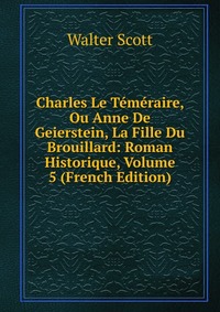 Charles Le Temeraire, Ou Anne De Geierstein, La Fille Du Brouillard: Roman Historique, Volume 5 (French Edition)