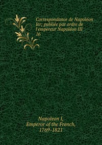I. Napoleon - «Correspondance de Napoleon Ier»