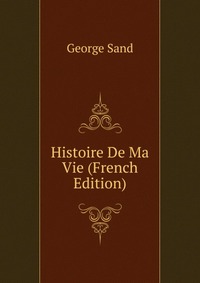 George Sand - «Histoire De Ma Vie (French Edition)»