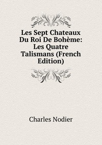 Charles Nodier - «Les Sept Chateaux Du Roi De Boheme: Les Quatre Talismans (French Edition)»