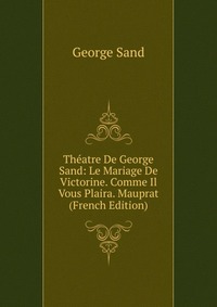 Theatre De George Sand: Le Mariage De Victorine. Comme Il Vous Plaira. Mauprat (French Edition)