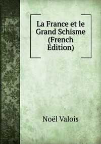 Noel Valois - «La France et le Grand Schisme (French Edition)»