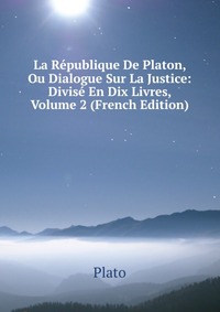 La Republique De Platon, Ou Dialogue Sur La Justice: Divise En Dix Livres, Volume 2 (French Edition)