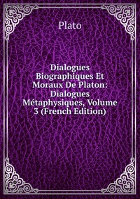 Dialogues Biographiques Et Moraux De Platon: Dialogues Metaphysiques, Volume 3 (French Edition)