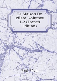 Feval Paul - «La Maison De Pilate, Volumes 1-2 (French Edition)»